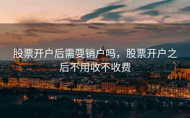 股票开户后需要销户吗，股票开户之后不用收不收费