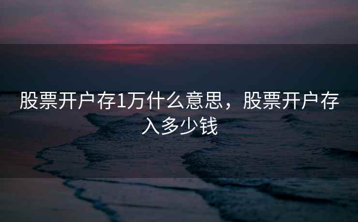 股票开户存1万什么意思，股票开户存入多少钱