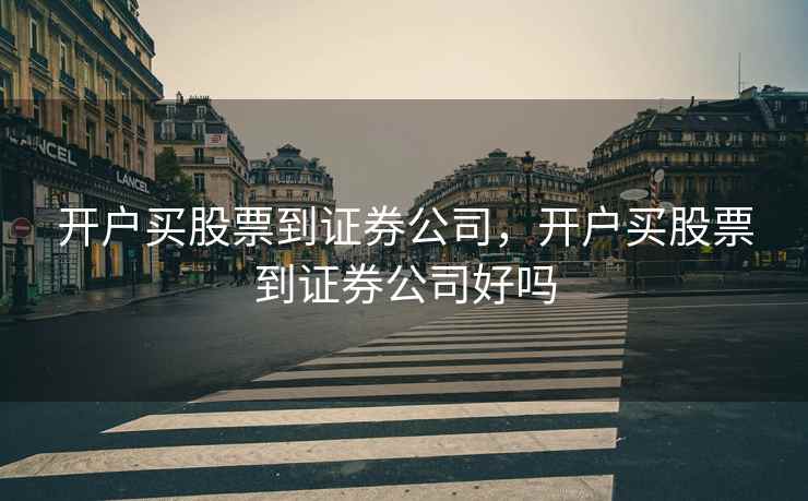 开户买股票到证券公司，开户买股票到证券公司好吗