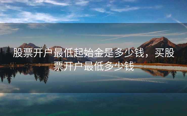 股票开户最低起始金是多少钱，买股票开户最低多少钱