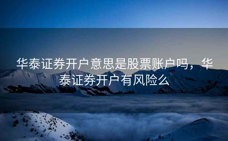 华泰证券开户意思是股票账户吗，华泰证券开户有风险么