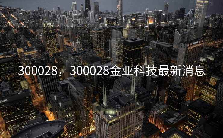 300028，300028金亚科技最新消息
