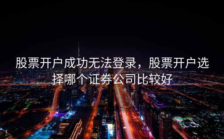 股票开户成功无法登录，股票开户选择哪个证券公司比较好