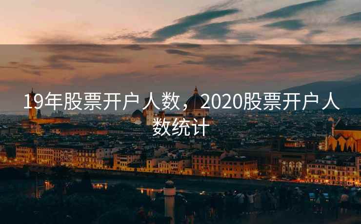 19年股票开户人数，2020股票开户人数统计