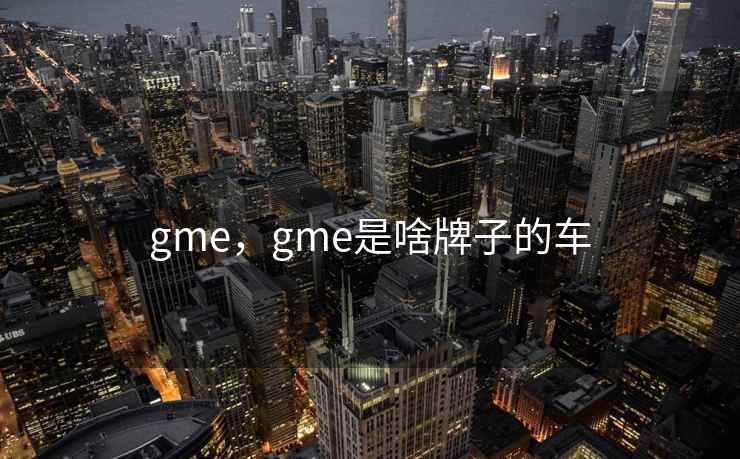 gme，gme是啥牌子的车
