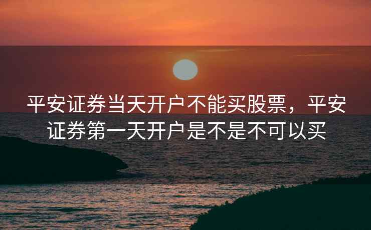 平安证券当天开户不能买股票，平安证券第一天开户是不是不可以买