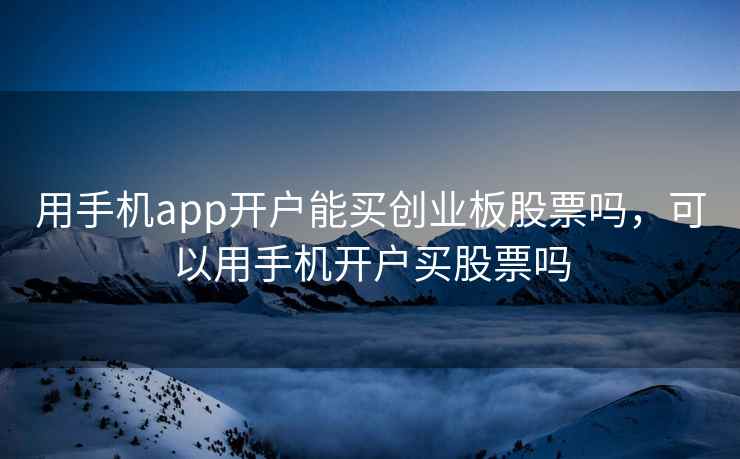 用手机app开户能买创业板股票吗，可以用手机开户买股票吗