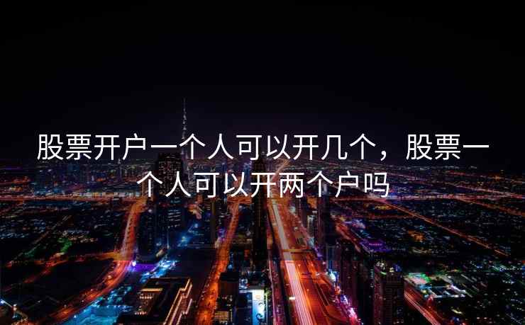 股票开户一个人可以开几个，股票一个人可以开两个户吗