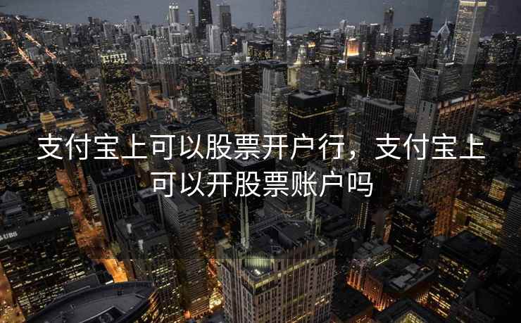 支付宝上可以股票开户行，支付宝上可以开股票账户吗