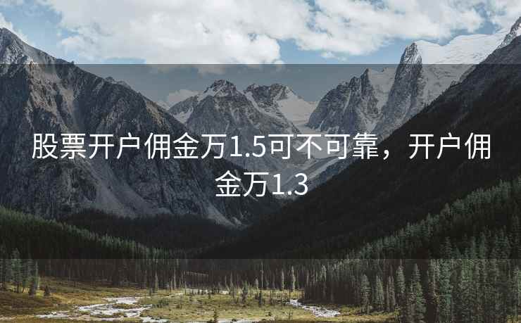 股票开户佣金万1.5可不可靠，开户佣金万1.3