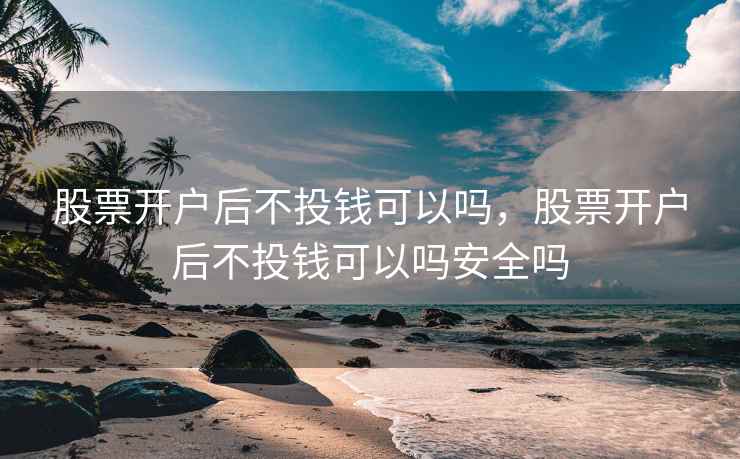 股票开户后不投钱可以吗，股票开户后不投钱可以吗安全吗