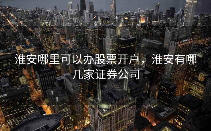 淮安哪里可以办股票开户，淮安有哪几家证券公司