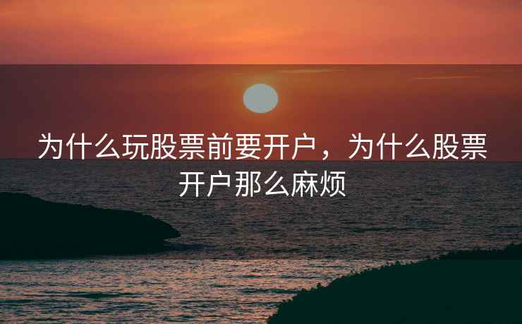 为什么玩股票前要开户,为什么股票开户那么麻烦 为什么玩股票前要开户,为什么股票开户那么麻烦