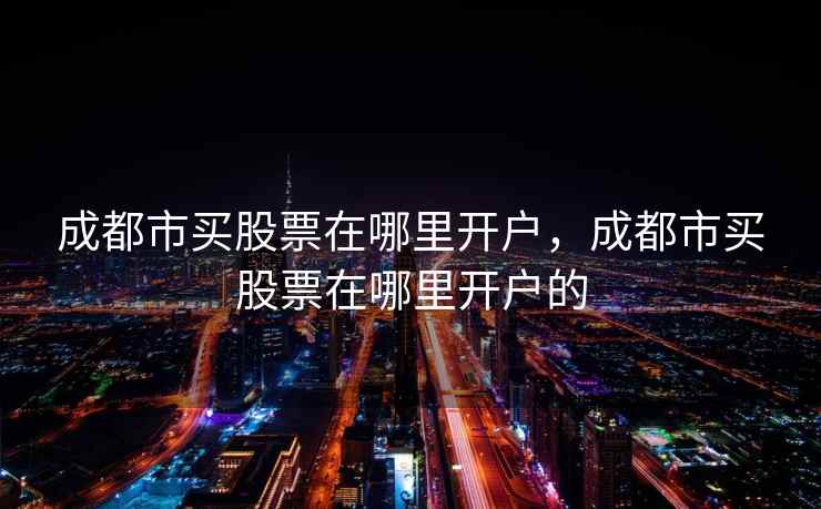 成都市买股票在哪里开户，成都市买股票在哪里开户的