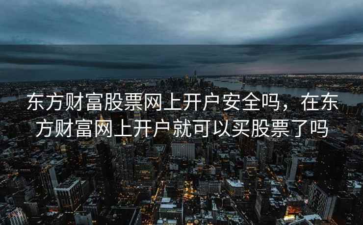 东方财富股票网上开户安全吗，在东方财富网上开户就可以买股票了吗