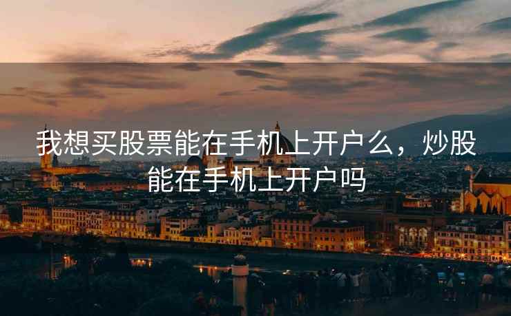 我想买股票能在手机上开户么，炒股能在手机上开户吗