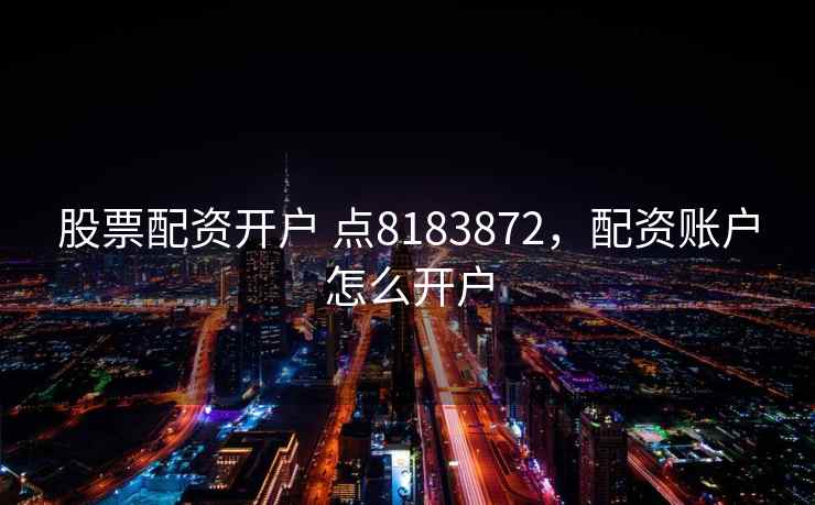 股票配资开户 点8183872，配资账户怎么开户