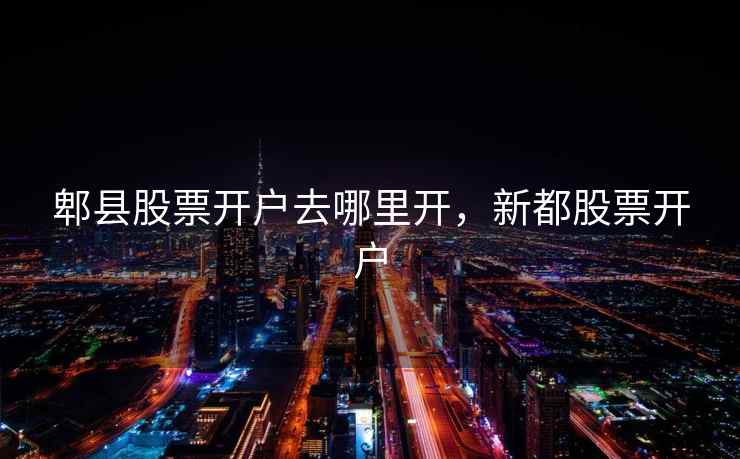 郫县股票开户去哪里开，新都股票开户