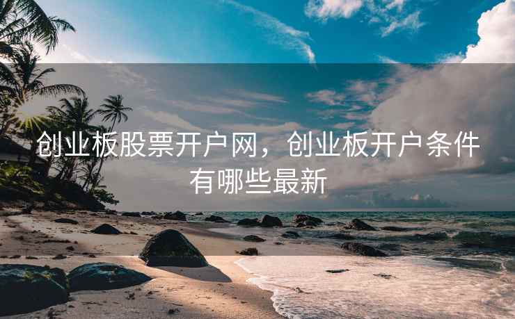创业板股票开户网，创业板开户条件有哪些最新