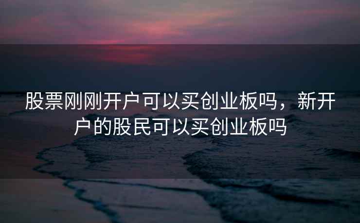 股票刚刚开户可以买创业板吗，新开户的股民可以买创业板吗