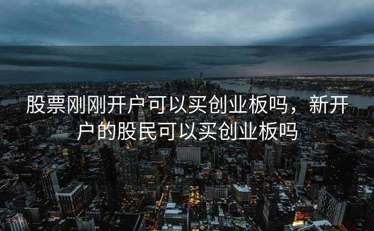 股票刚刚开户可以买创业板吗，新开户的股民可以买创业板吗