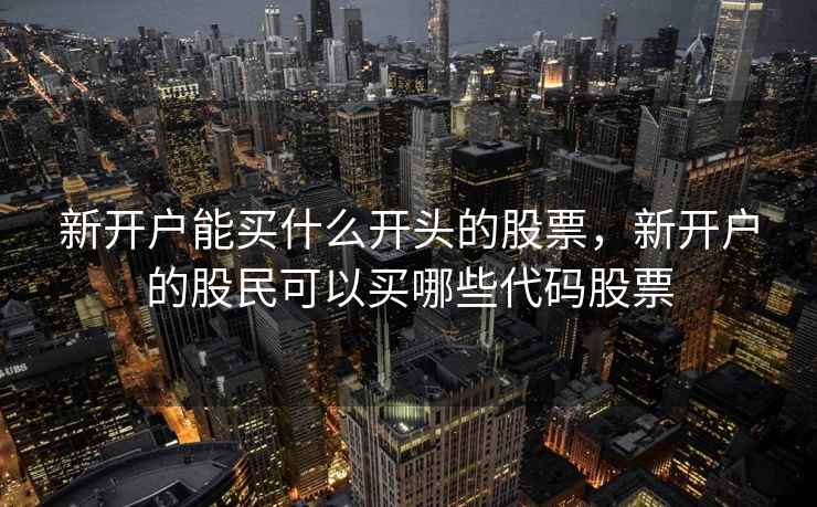 新开户能买什么开头的股票，新开户的股民可以买哪些代码股票