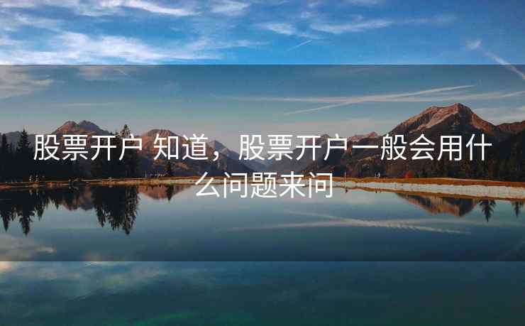 股票开户 知道,股票开户一般会用什么问题来问 股票开户 知道,股票开户一般会用什么问题来问