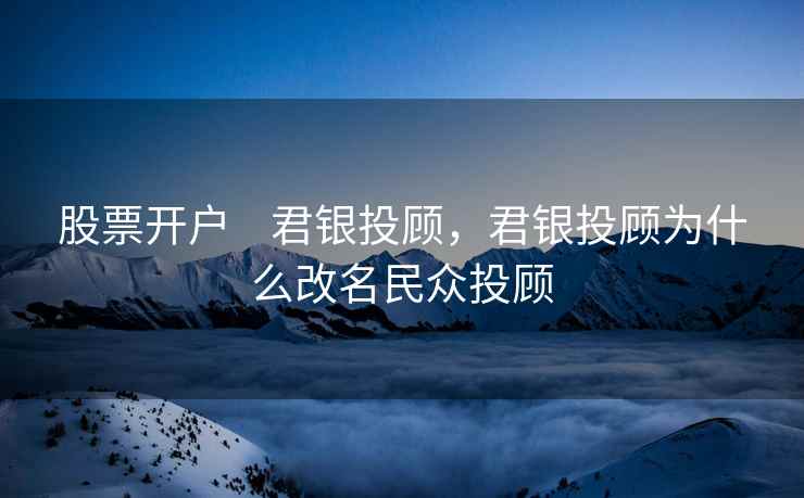 股票开户    君银投顾，君银投顾为什么改名民众投顾