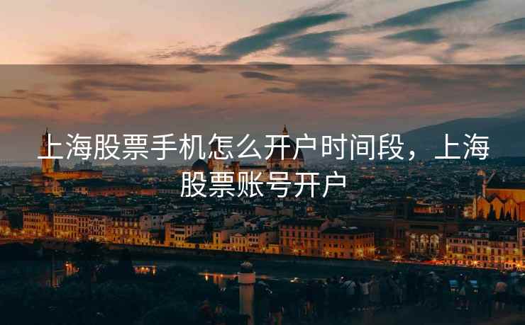 上海股票手机怎么开户时间段，上海股票账号开户