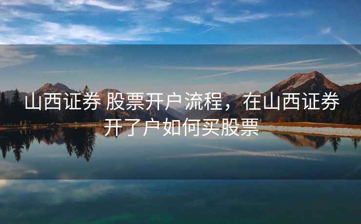 山西证券 股票开户流程，在山西证券开了户如何买股票