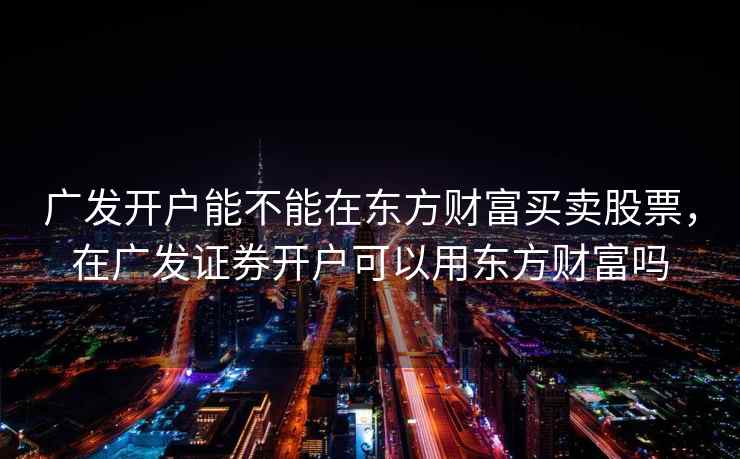 广发开户能不能在东方财富买卖股票，在广发证券开户可以用东方财富吗