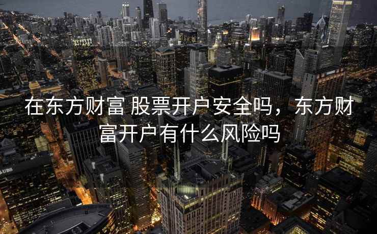 在东方财富 股票开户安全吗，东方财富开户有什么风险吗