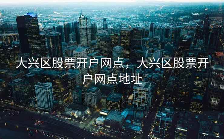 大兴区股票开户网点,大兴区股票开户网点地址 大兴区股票开户网点,大兴区股票开户网点地址