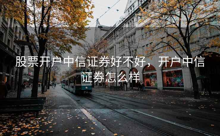 股票开户中信证券好不好，开户中信证券怎么样