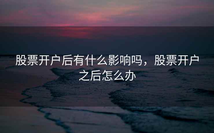 股票开户后有什么影响吗，股票开户之后怎么办