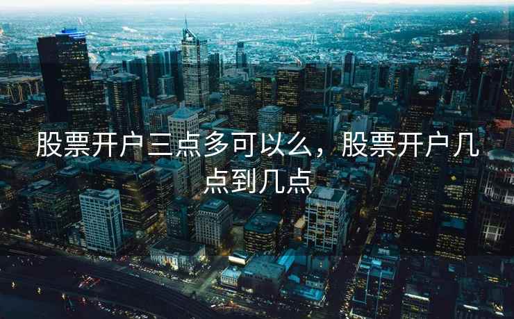 股票开户三点多可以么，股票开户几点到几点