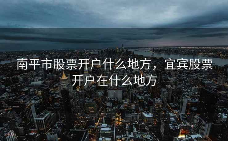 南平市股票开户什么地方，宜宾股票开户在什么地方