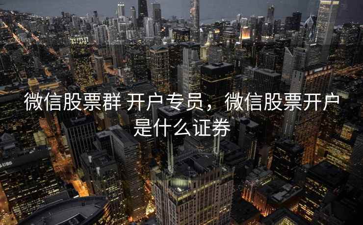 微信股票群 开户专员，微信股票开户是什么证券