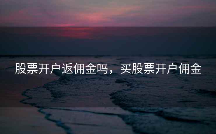 股票开户返佣金吗，买股票开户佣金