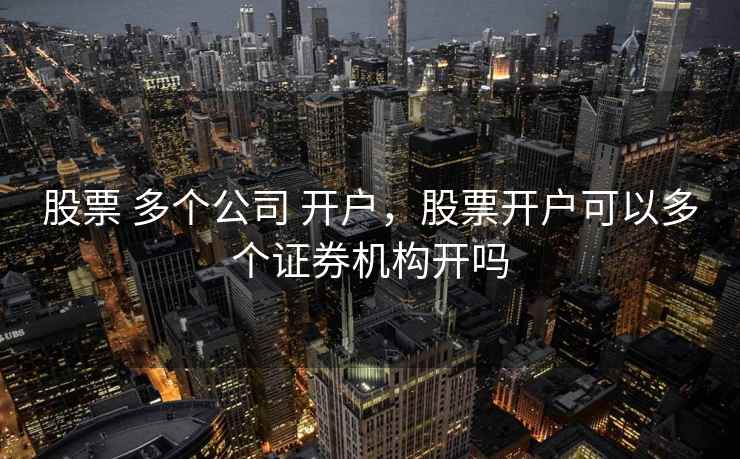 股票 多个公司 开户，股票开户可以多个证券机构开吗