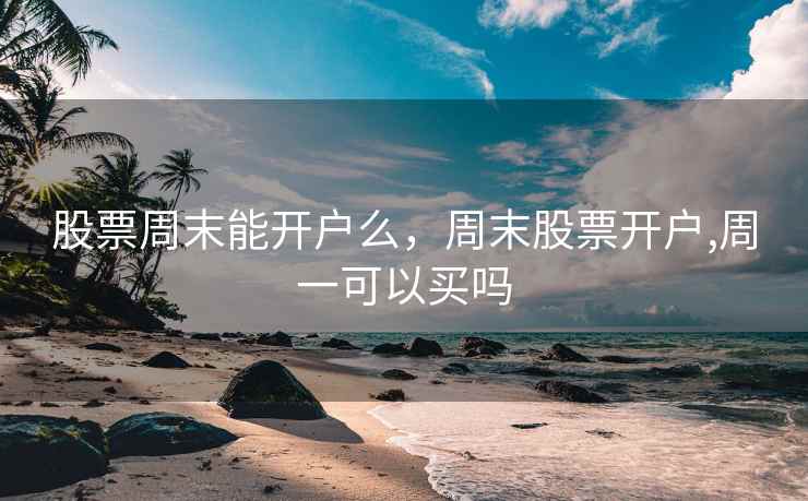 股票周末能开户么，周末股票开户,周一可以买吗