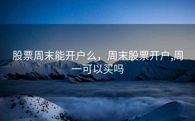 股票周末能开户么，周末股票开户,周一可以买吗