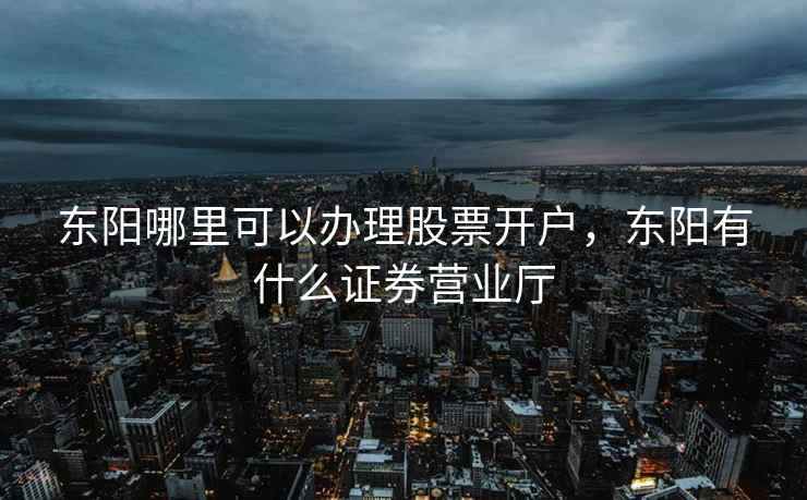 东阳哪里可以办理股票开户，东阳有什么证券营业厅
