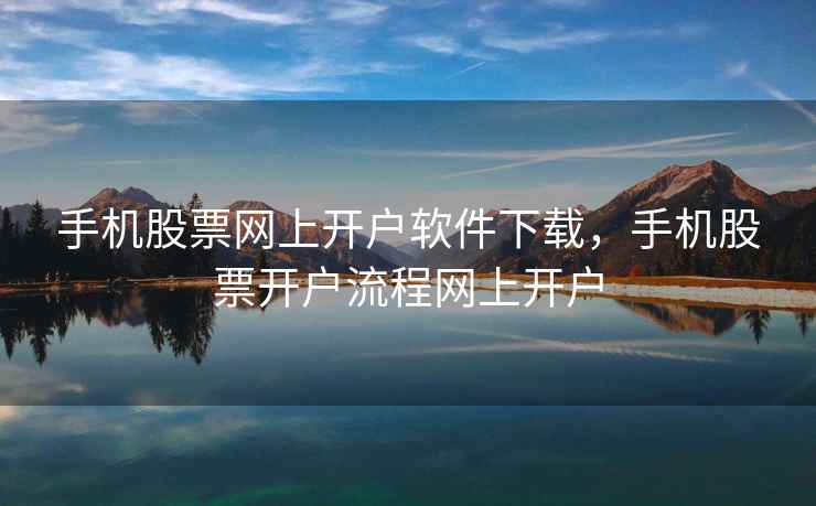 手机股票网上开户软件下载，手机股票开户流程网上开户