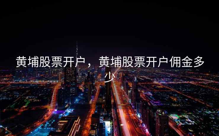 黄埔股票开户，黄埔股票开户佣金多少