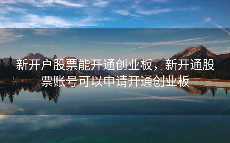 新开户股票能开通创业板，新开通股票账号可以申请开通创业板