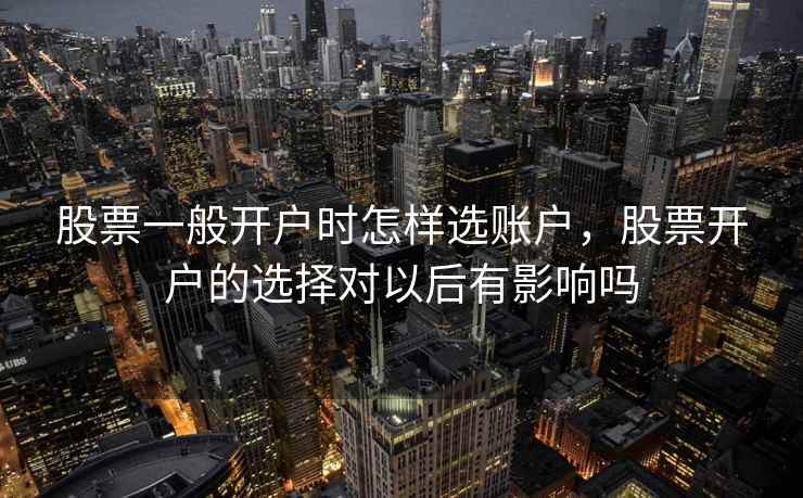股票一般开户时怎样选账户，股票开户的选择对以后有影响吗