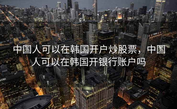中国人可以在韩国开户炒股票，中国人可以在韩国开银行账户吗