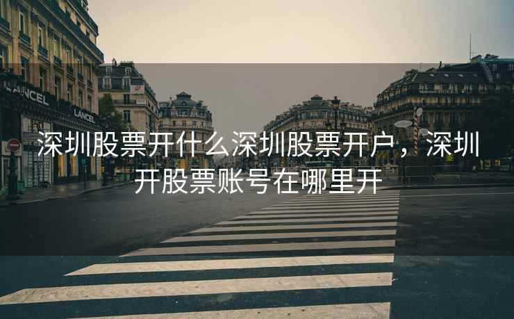 深圳股票开什么深圳股票开户，深圳开股票账号在哪里开