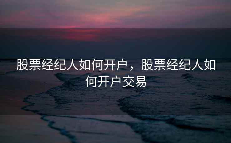 股票经纪人如何开户，股票经纪人如何开户交易